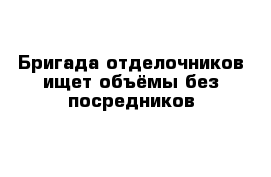 Бригада отделочников ищет объёмы без посредников